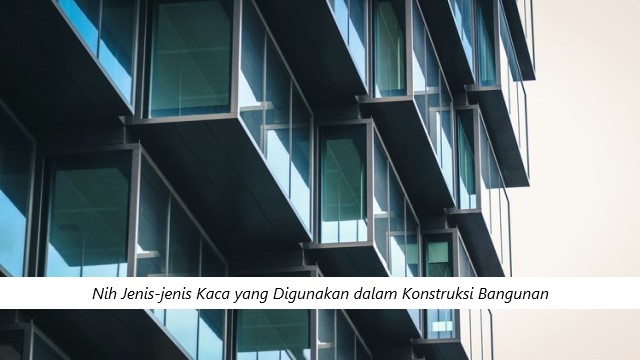 Nih Jenis-jenis Kaca yang Digunakan dalam Konstruksi Bangunan